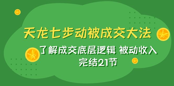 天龙/七步动被成交大法：了解成交底层逻辑 被动收入 完结21节-蜜桃网创