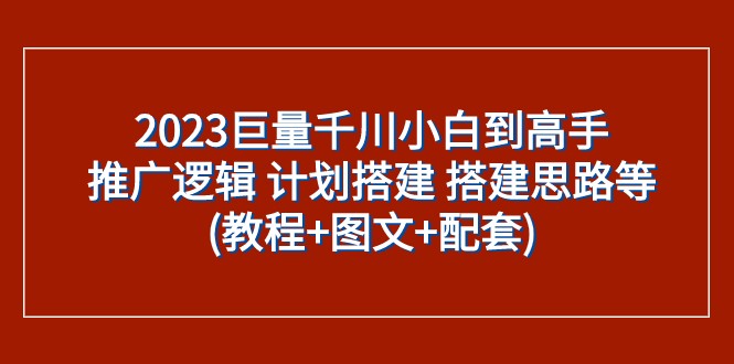 2023巨量千川小白到高手:推广逻辑 计划搭建 搭建思路等(教程+图文+配套)-蜜桃网创