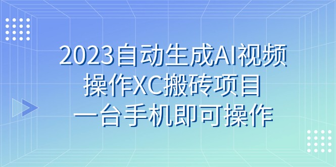 2023自动生成AI视频操作XC搬砖项目，一台手机即可操作-蜜桃网创