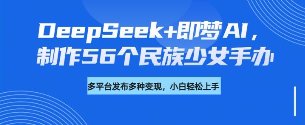 DeepSeek+即梦AI，制作56个民族少女手办，附详细教程+变现方向-蜜桃网创