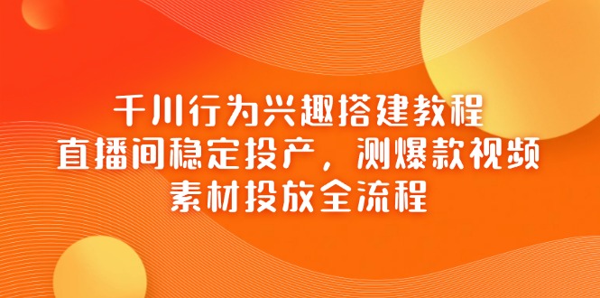 千川行为兴趣搭建教程，直播间稳定投产，测爆款视频，素材投放全流程-蜜桃网创