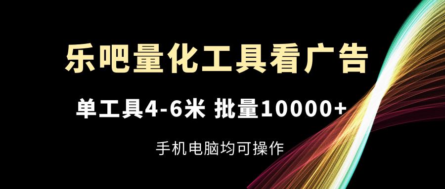 乐吧量化工具看广告，单工具4-6米，批量10000+，手机电脑均可操作-蜜桃网创