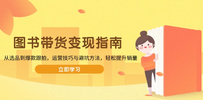 图书带货变现指南，从选品到爆款跟拍，运营技巧与避坑方法，轻松提升销量-蜜桃网创