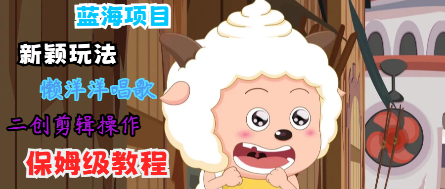 蓝海项目新颖玩法，懒洋洋唱歌 搬运剪辑操作，保姆级教程-蜜桃网创