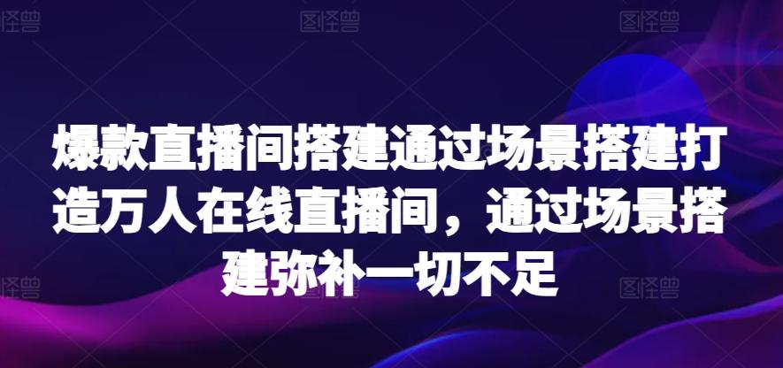 爆款直播间搭建通过场景搭建打造万人在线直播间,通过场景搭建弥补一切不足
