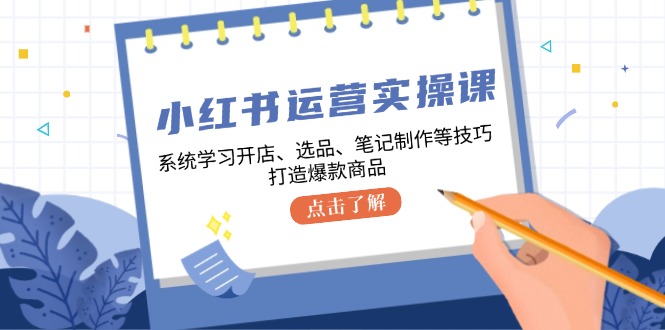 小红书运营实操课，系统学习开店、选品、笔记制作等技巧，打造爆款商品-蜜桃网创