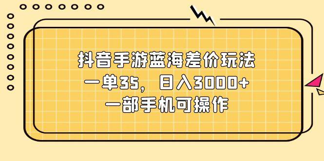抖音手游蓝海差价玩法，一单35，日入3000+，一部手机可操作-蜜桃网创