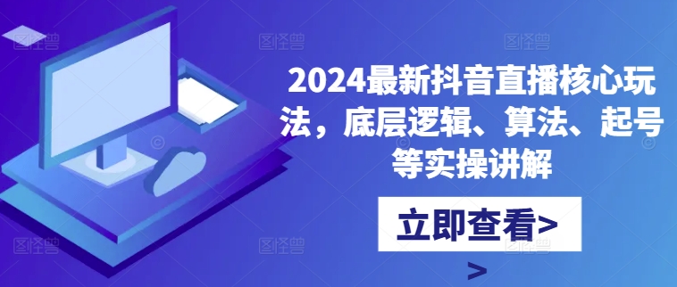 2024最新抖音直播核心玩法，底层逻辑、算法、起号等实操讲解-蜜桃网创