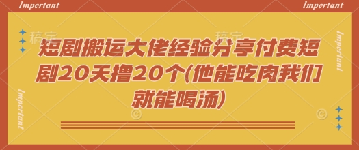 短剧搬运大佬经验分享付费短剧20天撸20个(他能吃肉我们就能喝汤)-蜜桃网创