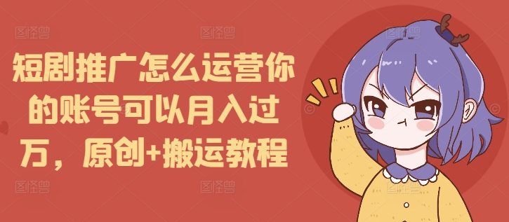 短剧推广怎么运营你的账号可以月入过万，原创+搬运教程-蜜桃网创