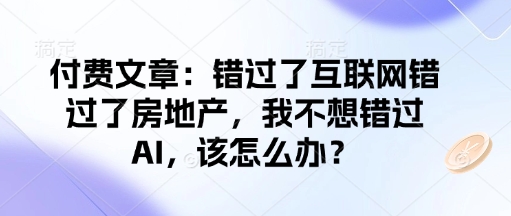 付费文章:错过了互联网错过了房地产,我不想错过AI,该怎么办?