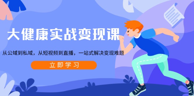 大健康实战变现课：从公域到私域，从短视频到直播，一站式解决变现难题-蜜桃网创