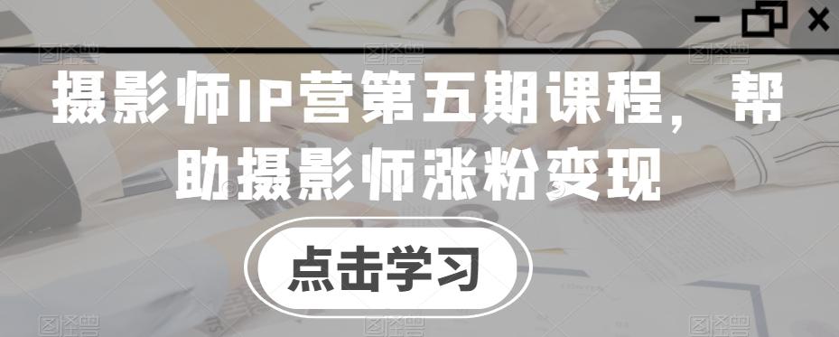 摄影师IP营第五期课程，帮助摄影师涨粉变现-蜜桃网创