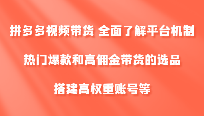拼多多视频带货 全面了解平台机制、热门爆款和高佣金带货的选品，搭建高权重账号等-蜜桃网创