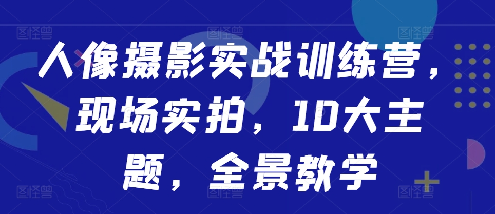 人像摄影实战训练营,现场实拍,10大主题,全景教学