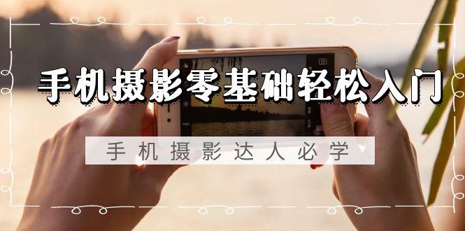 手机摄影零基础轻松入门，手机摄影-达人必学，不限手机品牌-无水印课程-蜜桃网创