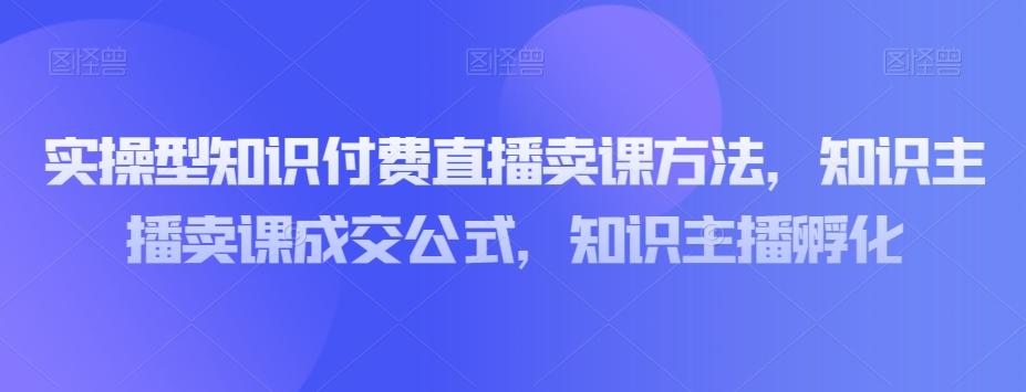 实操型知识付费直播卖课方法，知识主播卖课成交公式，知识主播孵化-蜜桃网创