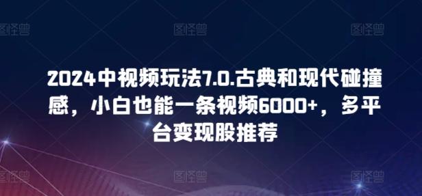 2024中视频玩法7.0.古典和现代碰撞感,小白也能一条视频6000+,多平台变现【揭秘】-蜜桃网创