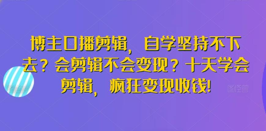博主口播剪辑，自学坚持不下去？会剪辑不会变现？十天学会剪辑，疯狂变现收钱!-蜜桃网创