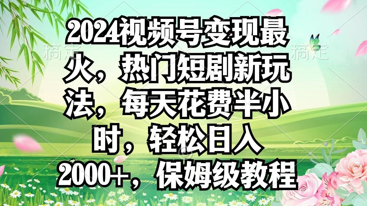 2024视频号变现最火，热门短剧新玩法，每天花费半小时，轻松日入2000+，...-蜜桃网创