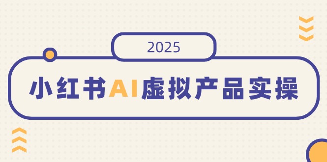 小红书AI虚拟产品实操，开店、发布、提高销量，细节决定成败，月入5位数-蜜桃网创