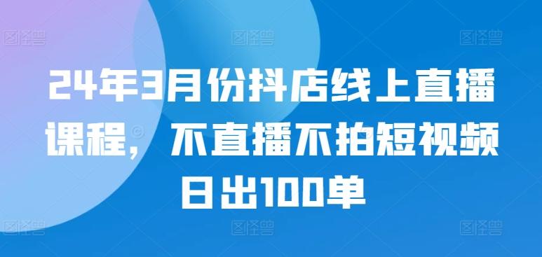24年3月份抖店线上直播课程，不直播不拍短视频日出100单-蜜桃网创
