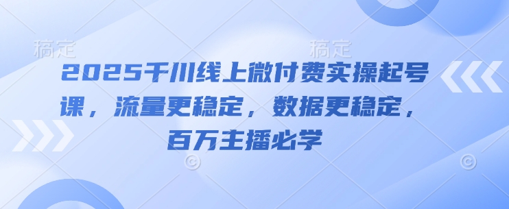 2025千川线上微付费实操起号课，流量更稳定，数据更稳定，百万主播必学-蜜桃网创