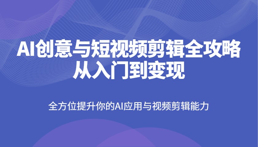AI创意与短视频剪辑全攻略从入门到变现，全方位提升你的AI应用与视频剪辑能力-蜜桃网创