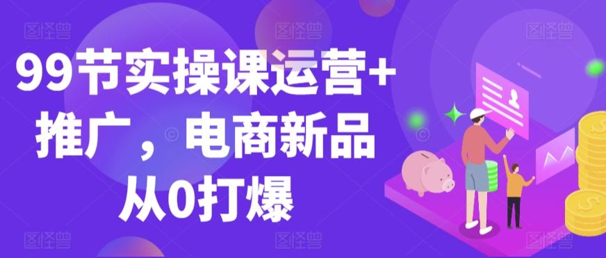 99节实操课运营+推广，电商新品从0打爆-蜜桃网创