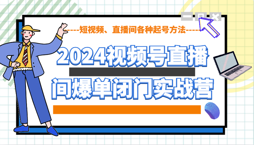 2024视频号直播间爆单闭门实战营，教你如何做视频号，短视频、直播间各种起号方法-蜜桃网创