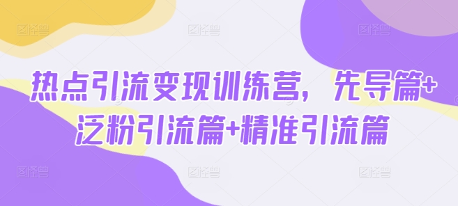 热点引流变现训练营，先导篇+泛粉引流篇+精准引流篇-蜜桃网创