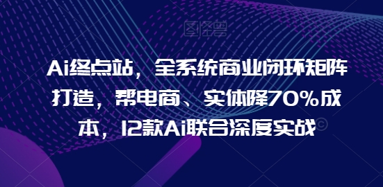 Ai终点站，全系统商业闭环矩阵打造，帮电商、实体降70%成本，12款Ai联合深度实战【0906更新】-蜜桃网创