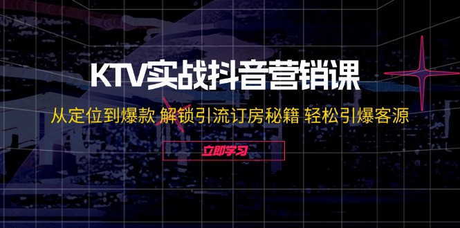 KTV实战抖音营销课:从定位到爆款 解锁引流订房秘籍 轻松引爆客源-无水印-蜜桃网创