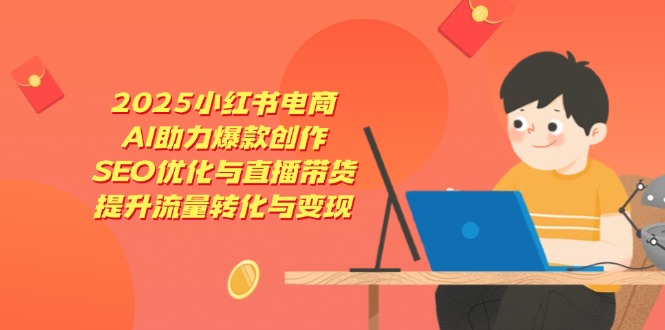 2025小红书电商，AI助力爆款创作，SEO优化与直播带货，提升流量转化与变现-蜜桃网创