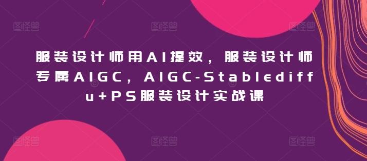 服装设计师用AI提效,服装设计师专属AIGC,AIGC-Stablediffu+PS服装设计实战课-蜜桃网创
