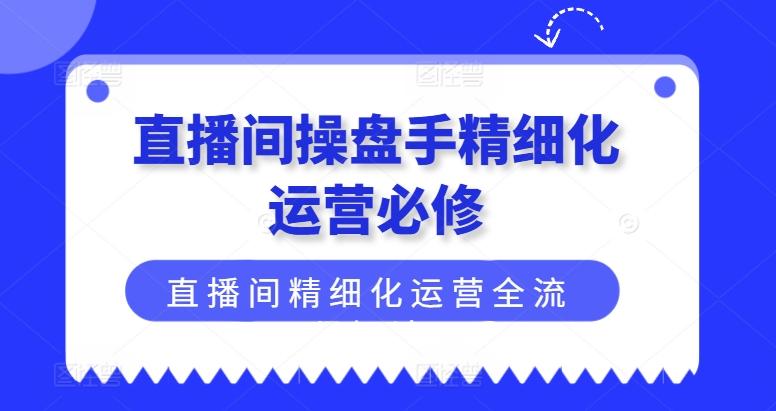 直播间操盘手精细化运营必修，直播间精细化运营全流程解读-蜜桃网创