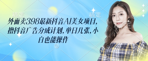 外面卖398最新抖音AI美女项目，撸抖音广告分成计划，单日几张，小白也能操作-蜜桃网创