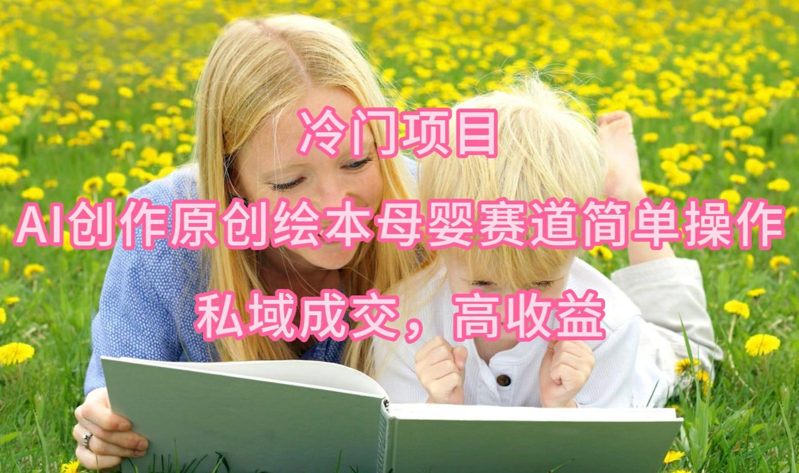 (9726期)冷门项目，AI创作原创绘本母婴赛道简单操作，私域成交，高收益-蜜桃网创
