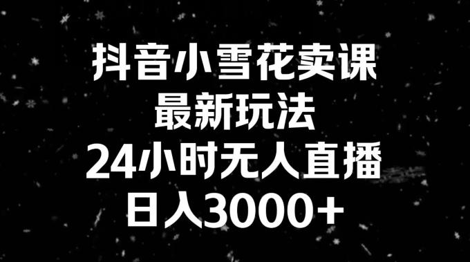 抖音小雪花卖课，24小时无人直播，日入3000+，小白也能轻松操作-蜜桃网创