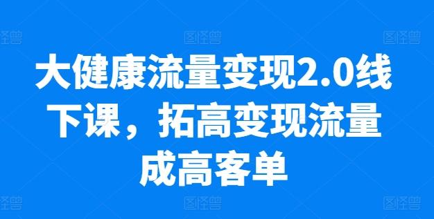 大健康流量变现2.0线下课，​拓高变现流量成高客单，业绩10倍增长，低粉高变现，只讲落地实操-蜜桃网创