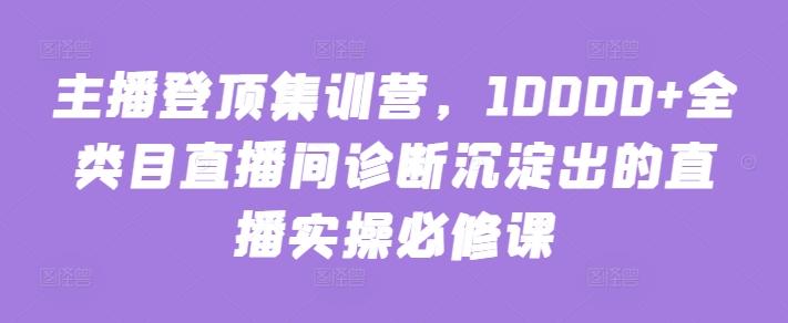主播登顶集训营，10000+全类目直播间诊断沉淀出的直播实操必修课-蜜桃网创