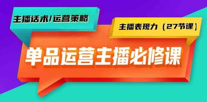单品运营实操主播必修课：主播话术/运营策略/主播表现力(27节课)-蜜桃网创
