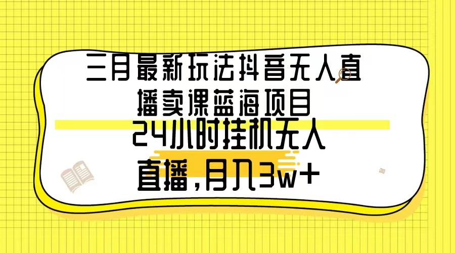 三月最新玩法抖音无人直播卖课蓝海项目，24小时无人直播，月入3w+-蜜桃网创