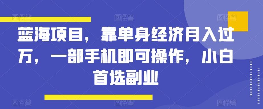 蓝海项目,靠单身经济月入过万,一部手机即可操作,小白首选副业【揭秘】-蜜桃网创