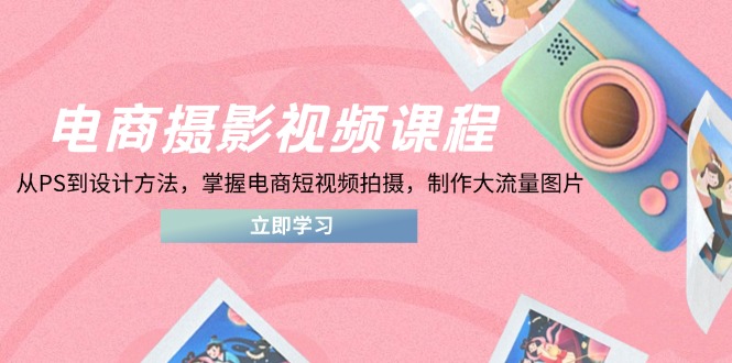 电商摄影视频课程，从PS到设计方法，掌握电商短视频拍摄，制作大流量图片-蜜桃网创