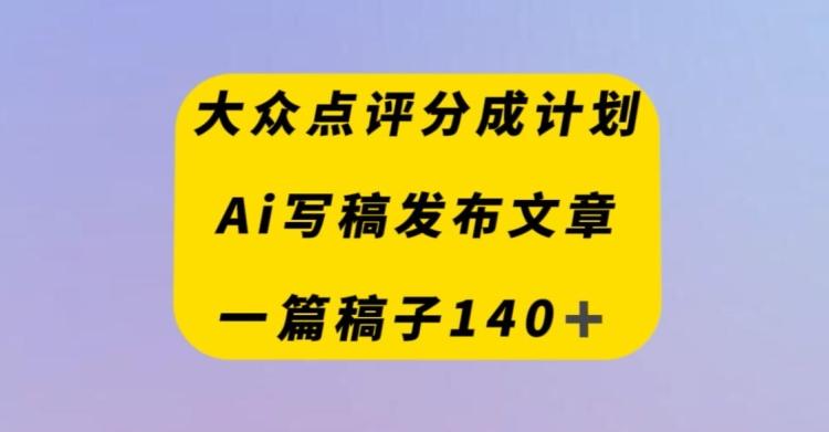 大众点评创作者分成计划，AI写稿发布文章，一篇文章收益140＋-蜜桃网创