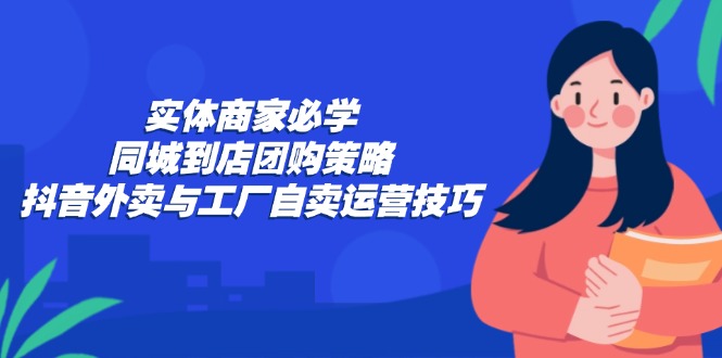 实体商家必学：同城到店团购策略：抖音外卖与工厂自卖运营技巧-蜜桃网创