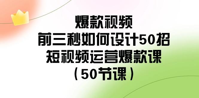 爆款视频前三秒如何设计50招：短视频运营爆款课(50节课)-蜜桃网创