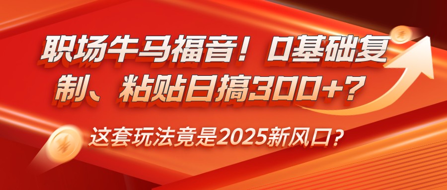 职场牛马福音!0基础复制、粘贴日搞300+?这套玩法竟是2025新风口?-蜜桃网创