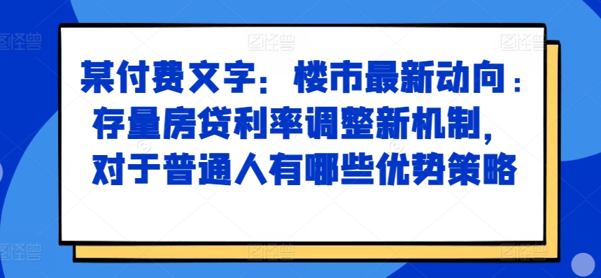 某付费文章：楼市最新动向，存量房贷利率调整新机制，对于普通人有哪些优势策略-蜜桃网创